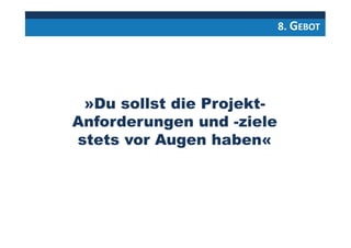 8. GEBOT
»Du sollst die Projekt-
Anforderungen und -ziele
stets vor Augen haben«