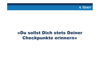 4. GEBOT
»Du sollst Dich stets Deiner
Checkpunkte erinnern«
