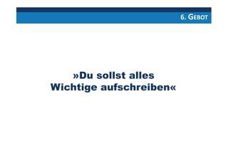 6. GEBOT
»Du sollst alles
Wichtige aufschreiben«