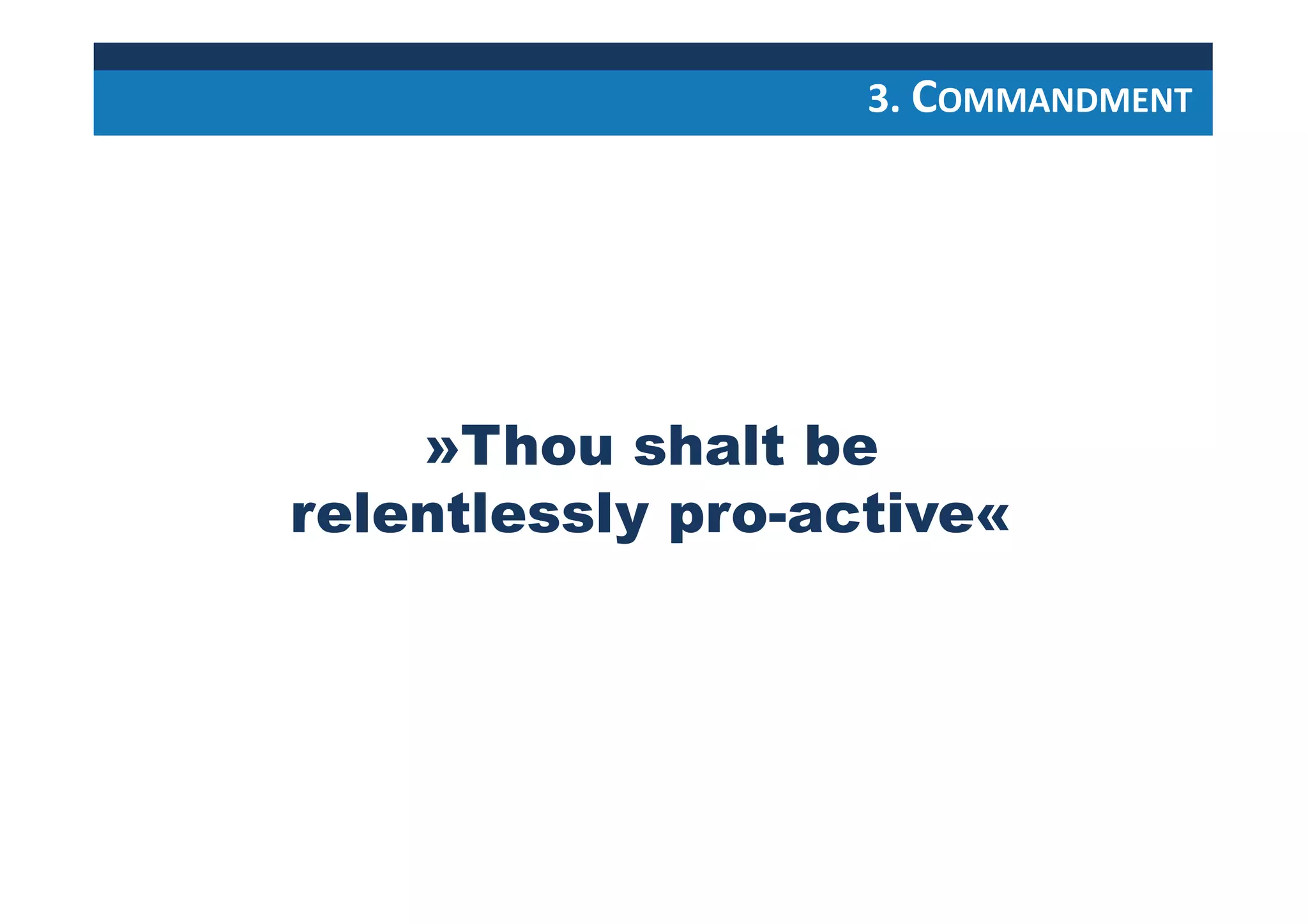 »Thou shalt be
relentlessly pro-active«
3. COMMANDMENT
 