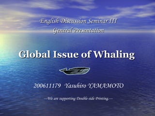 Global Issue of Whaling English Discussion Seminar III General Presentation 200611179 Yasuhiro YAMAMOTO ---We are supporting Double-side Printing.--- 