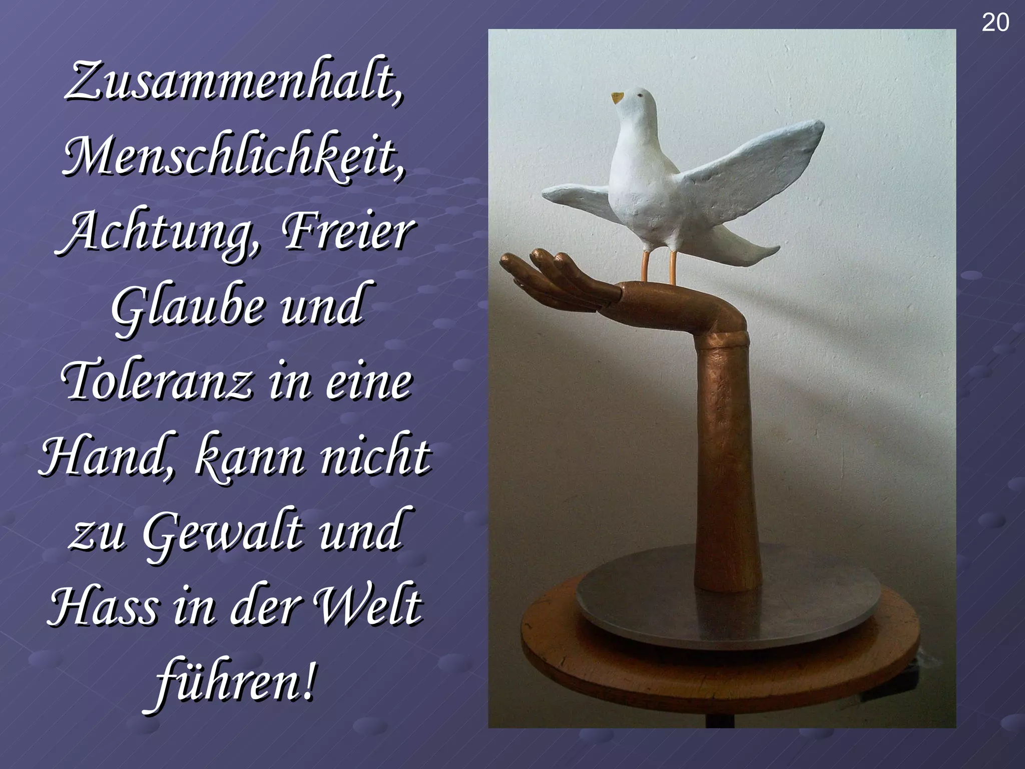 20 Zusammenhalt, Menschlichkeit, Achtung, Freier Glaube und Toleranz in eine Hand, kann nicht zu Gewalt und Hass in der Welt führen! 