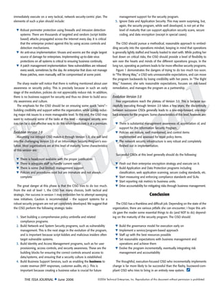 immediately execute on a very tactical, network security-centric plan. The              management support for the security program.
elements of such a plan should include:                                              5. Ignore Data and Application Security. This may seem surprising, but,
                                                                                        again, the security program, while well developed, is not yet at the
  ▼ Robust perimeter protection using firewalls and intrusion detection                 level of maturity that can support application security scans, secure
    systems: There are thousands of targeted and random (script kiddie                  coding, and data encryption (except in special cases).
    based) attacks propagated across the Internet every day. It is critical
    that the enterprise protect against this by using access controls and             The CISO should pursue a methodical, reasonable approach to embed-
    detection mechanisms.                                                          ding security into the operations mindset, keeping in mind that operations
  ▼ An anti-virus implementation: Viruses and worms are the single largest         is generally lightly staffed and heavily loaded to start with. While putting her
    source of damage for enterprises. Implementing up-to-date virus                foot down on critical risks, the CISO should provide a level of flexibility to
    protections on all systems is critical to ensuring business continuity.        win over the hearts and minds of the different operations groups. In the
  ▼ A patch management implementation: New vulnerabilities are released            long run, operating as partners leads to far more effective security programs.
    every week, sometimes by the day. An enterprise that does not manage              Figure 1 demonstrates the dangers of trying to do too much too soon.
    these patches, even manually, will be compromised at some point.               In “The Wrong Way,” a CISO sets unreasonable expectations, and can move
                                                                                   the program backwards by losing credibility with her peers. In “The Right
    The sharp reader will notice that there is nothing mentioned about user        Way,” however, she sets reasonable expectations, focuses on risk-based
awareness or security policy. This is precisely because in such an early           remediation, and manages the program as a partnership.
stage of the evolution, policies do not appreciably reduce risk. In addition,
there is no business support for security and thus no driver to build secu-        Evolution Version 3.0
rity awareness and culture.                                                           Few organizations reach the plateau of Version 3.0. This is because suc-
    The emphasis for the CISO should be on ensuring some quick “wins”—             cessfully executing through Version 2.0 takes a few years; the discontinuity
building credibility and support within the organization, while quickly reduc-     between successive CISOs generally leads to a one-step-forward, one-step-
ing major risk issues to a more manageable level. To this end, the CISO may        back scenario for the program. Some characteristics of this level, however, are:
want to outsource some of the tasks at this level – managed security serv-
ices can be a cost-effective way to do this when headcount is at a premium.          ▼ There is substantial management awareness of, appreciation of, and
                                                                                       support for the Information Security Program.
Evolution Version 2.0                                                                ▼ Policies are mature, well maintained, and control items
   Assuming our intrepid CISO makes it through Version 1.0, she will land              implemented and assessed for most policy items.
into the challenging Version 2.0 of an Information Security Program’s evo-           ▼ The network security infrastructure is very robust and completely
lution. Most organizations are at this level of maturity. Some characteristics         fleshed out in implementation.
of this version are:
                                                                                      Successful CISOs at this level generally should do the following:
  ▼   There is headcount available with the proper justification
  ▼   There is adequate staff to handle current needs                                ▼ Flesh out their enterprise encryption strategy and execute on it.
  ▼   There is some (but limited) management support                                 ▼ Build Application and Data Protection programs including
  ▼   Policies and procedures exist but are immature and not always                    classification, web application scanning, secure coding standards, etc.
      complete                                                                       ▼ Start measuring and enforcing compliance standards and SLAs.
                                                                                     ▼ Start reporting risk metrics to business units.
   The great danger at this phase is that the CISO tries to do too much.             ▼ Drive accountability for mitigating risks through business management.
From the exit of level 1, the CISO has many choices, both tactical and
strategic. Her success in version 1 may embolden her to attempt sweeping                                            Conclusion
new initiatives. Caution is recommended – the support systems for a
robust security program are not yet completely developed. We suggest that             The CISO has a thankless and difficult job. Depending on the state of the
the CISO perform the following strategic tasks:                                    organization, there are various pitfalls she can encounter; I hope this arti-
                                                                                   cle gave the reader some essential things to do (and NOT to do) depend-
  1. Start building a comprehensive policy umbrella and related                    ing on the maturity of the security program. The CISO should:
     compliance programs.
  2. Build Network and System Security programs, such as vulnerability               ▼ Build the governance model for execution early on
     management. This is the next stage in the evolution of the program,             ▼ Implement a service/program-based approach
     and is important because script kiddies and malicious insiders often            ▼ Staff up with the best resources possible
     target vulnerable systems.                                                      ▼ Set reasonable expectations with business management and
  3. Build Identity and Access Management programs, such as for user                   operations and achieve them
     provisioning, access controls, and security awareness. These are the            ▼ Evolve the program incrementally, eventually integrating risk
     building blocks for ensuring the correct controls around access to                management and accountability
     data/systems, and ensuring that a security culture is established.
  4. Build Business Support Services, such as enabling the business to                The thoughtful, execution-focused CISO who incrementally implements
     create revenue (RFP responses, customer audits, etc.). This is                change is far more likely to be successful than the flashy, buzzword-com-
     important because creating a business value is crucial for future             pliant CISO who tries to bring in an entirely new system. ¡

         THE ISSA JOURNAL ◆ June 2006                                 ©2006 Technical Enterprises, Inc. Reproduction of this document without permission is prohibited.
 