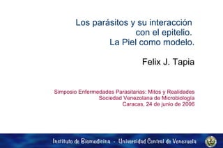 Los parásitos y su interacción  con el epitelio.  La Piel como modelo. Felix J. Tapia Simposio Enfermedades Parasitarias: Mitos y Realidades Sociedad Venezolana de Microbiología Caracas, 24 de junio de 2006 