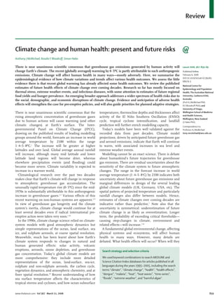 Review

Climate change and human health: present and future risks
Anthony J McMichael, Rosalie E Woodruff, Simon Hales

There is near unanimous scientiﬁc consensus that greenhouse gas emissions generated by human activity will
change Earth’s climate. The recent (globally averaged) warming by 0·5ºC is partly attributable to such anthropogenic
emissions. Climate change will affect human health in many ways—mostly adversely. Here, we summarise the
epidemiological evidence of how climate variations and trends affect various health outcomes. We assess the little
evidence there is that recent global warming has already affected some health outcomes. We review the published
estimates of future health effects of climate change over coming decades. Research so far has mostly focused on
thermal stress, extreme weather events, and infectious diseases, with some attention to estimates of future regional
food yields and hunger prevalence. An emerging broader approach addresses a wider spectrum of health risks due to
the social, demographic, and economic disruptions of climate change. Evidence and anticipation of adverse health
effects will strengthen the case for pre-emptive policies, and will also guide priorities for planned adaptive strategies.
There is near unanimous scientiﬁc consensus that the
rising atmospheric concentration of greenhouse gases
due to human actions will cause warming (and other
climatic changes) at Earth’s surface. The Intergovernmental Panel on Climate Change (IPCC),
drawing on the published results of leading modelling
groups around the world, forecasts an increase in world
average temperature by 2100 within the range
1·4–5·8ºC.1 The increase will be greater at higher
latitudes and over land. Global average annual rainfall
will increase, although many mid latitude and lower
latitude land regions will become drier, whereas
elsewhere precipitation events (and ﬂooding) could
become more severe. Climate variability is expected to
increase in a warmer world.
Climatological research over the past two decades
makes clear that Earth’s climate will change in response
to atmospheric greenhouse gas accumulation. The
unusually rapid temperature rise (0·5ºC) since the mid1970s is substantially attributable to this anthropogenic
increase in greenhouse gases.1,2 Various effects of this
recent warming on non-human systems are apparent.3–9
In view of greenhouse gas longevity and the climate
system’s inertia, climate change would continue for at
least several decades even if radical international preemptive action were taken very soon.1,10
In the 1990s, climate change science relied on climatesystem models with good atmospheric dynamics but
simple representations of the ocean, land surface, sea
ice, and sulphate aerosols, at coarse spatial resolution.
Meanwhile, much has been learnt about how Earth’s
climate system responds to changes in natural and
human generated effects: solar activity, volcanic
eruptions, aerosols, ozone depletion, and greenhouse
gas concentration. Today’s global climate models are
more comprehensive: they include more detailed
representations of the ocean, land-surface, sea-ice,
sulphate and non-sulphate aerosols, the carbon cycle,
vegetation dynamics, and atmospheric chemistry, and at
ﬁner spatial resolution.10 Recent understanding of how
sea surface temperature affects the characteristics of
tropical storms and cyclones, and how ocean subsurface
www.thelancet.com Vol 367 March 11, 2006

temperatures, thermocline depths and thicknesses affect
activity of the El Niño Southern Oscillation (ENSO)
cycle, tropical cyclone intensiﬁcation, and landfall
prediction will further enrich modelling capacity.
Today’s models have been well validated against the
recorded data from past decades. Climate model
projections, driven by anticipated future greenhouse gas
and aerosol emissions, indicate that Earth will continue
to warm, with associated increases in sea level and
extreme weather events.
Modelling cannot be an exact science. There is debate
about humankind’s future trajectories for greenhouse
gas emission. There are residual uncertainties about the
sensitivity of the climate system to future atmospheric
changes. The range in the forecast increase in world
average temperature (1·4–5·8oC) by 2100 indicates both
uncertainty about future greenhouse gas emissions and
marginal differences in design of the several leading
global climate models (UK, Germany, USA, etc). The
spatial pattern of projected temperature and particularly
rainfall changes also differ between models. Hence,
estimates of climate changes over coming decades are
indicative rather than predictive.1 Note also that the
uncertainty is symmetrical: underestimation of future
climate change is as likely as overestimation. Longer
term, the probability of exceeding critical thresholds—
causing step-changes in climate, environment and
related effects—will increase.1,10
A fundamental global environmental change, affecting
physical systems and ecosystems, will affect human
health in many ways. However, many details are
debated. What health effects will occur? When will they

Lancet 2006; 367: 859–69
Published Online
February 9, 2006
DOI:10.1016/S0140-6736(06)
68079-3
National Centre for
Epidemiology and Population
Health, The Australian National
University, Canberra 0200,
Australia
(Prof A J McMichael PhD,
R E Woodruff PhD); and
University of Otago,
Wellington School of Medicine
and Health Sciences,
Wellington, New Zealand
(S Hales PhD)
Correspondence to:
Professor A J McMichael
tony.mcmichael@anu.edu.au

Search strategy and selection criteria
We used keyword combinations to search MEDLINE and
Science Citation Index databases for articles published in all
languages during the years 1995–2005, including the search
terms “climate”, “climate change”, “health”, “health effects”,
“dengue”, “malaria”, “heat”, “heat waves”, “time-series”,
“ﬂoods”, “extreme weather”, and “harmful algae”.

859

 