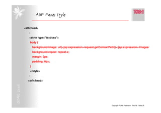 ADF Faces Style

            <afh:head>
               :
               <style type="text/css">
                body {
                    background-image: url(<jsp:expression>request.getContextPath()</jsp:expression>/images/...);
                    background-repeat: repeat-x;
                    margin: 0px;
                    padding: 0px;
                }
                </style>
               :
              </afh:head>
DOAG 2006




                                                                                Copyright TEAM, Paderborn Nov-06 Seite 25
 