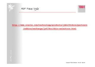 ADF Faces Style




       http://www.oracle.com/technology/products/jdev/htdocs/partners
                /addins/exchange/jsf/doc/skin-selectors.html
DOAG 2006




                                                   Copyright TEAM, Paderborn Nov-06 Seite 26
 