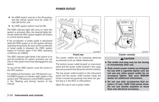 POWER OUTLET


 ● the 4WD switch must be in the 4H position
   and the vehicle speed must be under 21
   mph (35 km/h), and
 ● the HDC system switch must be ON.
The HDC indicator light will come on when the
system is activated. Also, the stop/tail lights illu-
minate while the HDC system applies the brakes
to control vehicle speed.
If the accelerator or brake pedal is depressed
while the HDC system is on, the system will stop
operating temporarily. As soon as the accelerator
or brake pedal is released, the HDC system
begins to function again if the HDC operating
                                                                                                  LIC0760                                         LIC0761
conditions are fulfilled.
                                                                         Front row                                         Center console
The HDC indicator light blinks if the switch is on      The power outlets are for powering electrical
and all conditions for system activation are not                                                                                CAUTION
                                                        accessories such as cellular telephones.
met or if the system becomes disengaged for any                                                               ● The outlet and plug may be hot during
reason.                                                 The bottom power outlet located on instrument           or immediately after use.
To turn off the HDC system, push the switch to          panel and the power outlet located in the cargo
                                                        area are powered directly by the vehicle’s battery.   ● Only certain power outlets are designed
the OFF position.                                                                                               for use with a cigarette lighter unit. Do
For additional information, see “Hill descent con-      The top power outlet located on the instrument          not use any other power outlet for an
trol (HDC) system on indicator light” earlier in this   panel and the power outlet located inside the           accessory lighter. See your NISSAN
section and “Hill descent control (HDC) system”         center console are powered only when the igni-          dealer for additional information.
in the “Starting and driving” section of this           tion key is in the ACC or ON position.                ● Do not use with accessories that ex-
manual.                                                 Open the cap to use a power outlet.                     ceed a 12 volt, 120W (10A) power draw.
                                                                                                                Do not use double adapters or more
                                                                                                                than one electrical accessory.

2-34 Instruments and controls




                                                                                      ੬ REVIEW COPY—2006 Pathfinder (pat)
                                                                                      Owners Manual—USA_English (nna)
                                                                                      07/29/05—cathy ੭
 