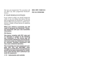 that was just programmed. This procedure will        DOC: ISTC 1763K1313
not affect any other programmed HomeLinkா
                                                     FCC I.D. CV2V67690
buttons.
IF YOUR VEHICLE IS STOLEN
If your vehicle is stolen, you should change the
codes of any non-rolling code device that has
been programmed into HomeLinkா. Consult the
Owner’s Manual of each device or call the manu-
facturer or dealer of those devices for additional
information.
When your vehicle is recovered, you will
need to reprogram the HomeLinkா Univer-
sal Transceiver with your new transmitter
information.
FCC Notice:
This device complies with FCC rules part
15. Operation is subject to the following
two conditions: (1) This device may not
cause harmful interference and (2) This de-
vice must accept any interference that may
be received, including interference that
may cause undesired operation.
This transmitter has been tested and com-
plies with FCC and DOC/MDC rules.
Changes or modifications not expressly ap-
proved by the party responsible for compli-
ance could void the user’s authority to op-
erate the equipment.
2-56 Instruments and controls




                                                                           ੬ REVIEW COPY—2006 Pathfinder (pat)
                                                                           Owners Manual—USA_English (nna)
                                                                           07/29/05—cathy ੭
 