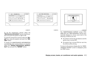 LHA0575                 LHA0576                                            LHA0483
                                                                           The “MAINTENANCE NOTICE” screen (“EN-
To set the maintenance interval, select the
“Maintenance Schedule” key by using the joy-                               GINE OIL” and “TIRE ROTATION”) will be auto-
stick and push the joystick to right or left.                              matically displayed as shown when both of the
                                                                           following conditions are met:
To reset the maintenance interval, select the “Re-
set” key using the joystick and push the “EN-                               ● the vehicle is driven the set distance and the
TER” button.                                                                  ignition key is turned OFF.
To display the MAINTENANCE INFORMATION                                      ● the ignition key is turned ON the next time
automatically when set trip distance is reached,                              the vehicle will be driving.
select the “Display Maintenance Notifica-
                                                                           To return to the previous display after the “MAIN-
tion” key and push the “ENTER” button.
                                                                           TENANCE NOTICE” screen is displayed, press
                                                                           the PREV button.



                                                     Display screen, heater, air conditioner and audio systems 4-5




                                                        ੬ REVIEW COPY—2006 Pathfinder (pat)
                                                        Owners Manual—USA_English (nna)
                                                        08/19/05—rhinson ੭
 