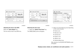 LHA0567                                         LHA0568                                         LHA0563

Adjusting the time to the GPS:                      Selecting the time zone:                         2. Select one of the following zones depending
Select the “Auto Adjust” key.                        1. Select the “Select Time Zone” key.              on the current location.

The time will be reset to the GPS time.             The [TIME ZONE] screen will appear.                 ● Pacific zone
                                                                                                        ● Mountain zone
                                                                                                        ● Central zone
                                                                                                        ● Eastern zone
                                                                                                        ● Atlantic zone
                                                                                                        ● Newfoundland zone
                                                                                                    After selection, the [CLOCK SETTINGS] screen
                                                                                                    will appear.


                                                                         Display screen, heater, air conditioner and audio systems 4-11




                                                                               ੬ REVIEW COPY—2006 Pathfinder (pat)
                                                                               Owners Manual—USA_English (nna)
                                                                               08/19/05—rhinson ੭
 