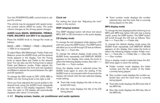 Turn the POWER/VOLUME control knob to ad-           Clock set                                               ● Track number mode displays the number
just the volume.                                                                                              selected disc and the track that is currently
                                                    For setting the clock see “Adjusting the time”
                                                                                                              being played on the disk.
This vehicle may be equipped with speed sensi-      earlier in this section.
tive control volume (SSV) for audio. The audio                                                             MP3 display mode
                                                    DISP (display) button:
volume changes as the driving speed changes.
                                                                                                           To change the text displayed when listening to an
                                                    This DISP (display) button will show text about
AUDIO knob (BASS, MIDRANGE, TREBLE,                                                                        MP3 with MP3 text (when CD with text is being
                                                    MP3, SAT or CD information in the audio display.       used), press the DISP button. The DISP button
FADE, BALANCE and SSV if so equipped):
                                                    CD display mode                                        will scroll through the CD text as follows: Disc
Press the AUDIO knob to change the mode as                                                                 title ←→ Track title ←→ Folder title.
follows:                                            To change the text displayed while playing a CD
                                                    with text, press the DISP button. The DISP button      To change the default display mode press the
BASS → MID → TREBLE → FADE → BALANCE                                                                       AUDIO knob repeatedly until DISPLAY MODE
                                                    will allow you to scroll through CD text as follows:
→ SSV (if so equipped)                                                                                     appears on the display, then rotate the knob to
                                                    Disc title ←→ Track title.
To adjust Bass, Mid (Midrange), Treble, Fade and                                                           select the following display modes: Folder num-
                                                    To change the default display mode press the           ber ←→ Track title ←→ Folder title ←→ Disc title
Balance, press the AUDIO knob until the desired
                                                    AUDIO knob repeatedly until DISPLAY MODE               ←→ Disc number.
mode appears in the display. Turn the Tuning
                                                    appears on the display, then rotate the knob to
knob to adjust Bass and Treble to the desired                                                              Once a display mode is selected press the AU-
                                                    select the following display modes: Disc title ←→      DIO knob again to store the setting.
level. You can also use the Tuning knob to adjust
Fader and Balance modes. Fader adjusts the          Track title ←→ Track number.
                                                                                                            ● Folder number mode displays the folder
sound level between the front and rear speakers     Once the display mode is selected press the               number and the file number of the folder
and Balance adjusts the sound between the right     AUDIO knob again to store the setting. If the             currently being played.
and left speakers.                                  AUDIO knob is not pressed within 8 seconds the
                                                    display will refresh with the last selected display     ● Disc number mode displays the number se-
To change the SSV mode to OFF, LOW, MID or
                                                    mode setting.                                             lected disc and the track that is currently
HIGH, turn the Tuning knob to the right or left.
                                                                                                              being played.
Once you have adjusted the sound quality to the      ● Track title mode displays the title of the se-
                                                                                                            ● Track title mode displays the ID3 track title of
desired level, press the AUDIO knob repeatedly         lected CD track.
                                                                                                              the MP3 file.
until the radio or CD display reappears. Other-
                                                     ● Disk title mode displays the title of the CD
wise, the radio or CD display will automatically                                                            ● Disc title mode displays the ID3 disc title of
reappear after about 10 seconds.                       being played.                                          the MP3 file.
4-42 Display screen, heater, air conditioner and audio systems




                                                                                   ੬ REVIEW COPY—2006 Pathfinder (pat)
                                                                                   Owners Manual—USA_English (nna)
                                                                                   07/29/05—cathy ੭
 