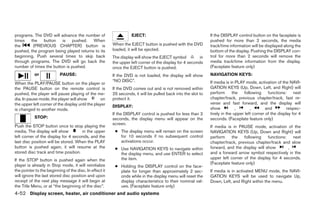 programs. The DVD will advance the number of                       EJECT:                                      If the DISPLAY control button on the faceplate is
times the button is pushed. When                                                                               pushed for more than 2 seconds, the media
the      (PREVIOUS CHAPTER) button is                    When the EJECT button is pushed with the DVD          track/time information will be displayed along the
pushed, the program being played returns to its          loaded, it will be ejected.                           bottom of the display. Pushing the DISPLAY con-
beginning. Push several times to skip back               The display will show the EJECT symbol           in   trol for more than 2 seconds will remove the
through programs. The DVD will go back the               the upper left corner of the display for 4 seconds    media track/time information from the display.
number of times the button is pushed.                    once the EJECT button is pushed.                      (Faceplate feature only)
           or             PAUSE:                         If the DVD is not loaded, the display will show       NAVIGATION KEYS:
                                                         “NO DISC”.                                            If media is in PLAY mode, activation of the NAVI-
When the PLAY/PAUSE button on the player or
the PAUSE button on the remote control is                If the DVD comes out and is not removed within        GATION KEYS (Up, Down, Left, and Right) will
pushed, the player will pause playing of the me-         25 seconds, it will be pulled back into the slot to   perform      the    following    functions:     next
dia. In pause mode, the player will show          on     protect it.                                           chapter/track, previous chapter/track, fast re-
the upper left corner of the display until the player                                                          verse and fast forward, and the display will
                                                         DISPLAY:                                              show           ,        ,       and         respec-
is changed to another mode.
                                                         If the DISPLAY control is pushed for less than 2      tively in the upper left corner of the display for 4
           STOP:                                         seconds, the display menu will appear on the          seconds. (Faceplate feature only)
                                                         screen.
Push the STOP button once to stop playing the                                                                  If media is in PAUSE mode, activation of the
media. The display will show         in the upper         ● The display menu will remain on the screen         NAVIGATION KEYS (Up, Down and Right) will
left corner of the display for 4 seconds, and the           for 10 seconds if no subsequent control            perform    the    following    functions:   next
last disc position will be stored. When the PLAY            activations occur.                                 chapter/track, previous chapter/track and slow
button is pushed again, it will resume at the             ● Use NAVIGATION KEYS to navigate within             forward, and the display will show        ,
stored disc track and time position.                        the display menu, and use ENTER to select          and a forward arrow symbol respectively in the
If the STOP button is pushed again when the                 the item.                                          upper left corner of the display for 4 seconds.
player is already in Stop mode, it will reinitialize                                                           (Faceplate feature only)
                                                          ● Holding the DISPLAY control on the face-
the pointer to the beginning of the disc. In effect it      plate for longer than approximately 2 sec-         If media is in activated MENU mode, the NAVI-
will ignore the last stored disc position and upon          onds while in the display menu will reset the      GATION KEYS will be used to navigate Up,
receipt of the next play message it will begin at           display characteristics to their nominal val-      Down, Left, and Right within the menu.
the Title Menu, or at “the beginning of the disc”.          ues. (Faceplate feature only)
4-52 Display screen, heater, air conditioner and audio systems




                                                                                       ੬ REVIEW COPY—2006 Pathfinder (pat)
                                                                                       Owners Manual—USA_English (nna)
                                                                                       07/29/05—cathy ੭
 
