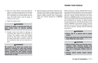 TOWING YOUR VEHICLE


3. Get out of the vehicle. Look and listen for     6. After the engine cools down, check the cool-     When towing your vehicle, all State (Provincial in
   steam or coolant escaping from the radiator        ant level in the engine coolant reservoir tank   Canada) and local regulations for towing must be
   before opening the hood. (If steam or cool-        with the engine running. Add coolant to the      followed. Incorrect towing equipment could dam-
   ant is escaping, turn off the engine.) Do not      engine coolant reservoir tank if necessary.      age your vehicle. Towing instructions are avail-
   open the hood further until no steam or            Have your vehicle repaired at a NISSAN           able from a NISSAN dealer. Local service opera-
   coolant can be seen.                               dealer.                                          tors are generally familiar with the applicable laws
                                                                                                       and procedures for towing. To assure proper
4. Open the engine hood.
                                                                                                       towing and to prevent accidental damage to your
                                                                                                       vehicle, NISSAN recommends having a service
                   WARNING
                                                                                                       operator tow your vehicle. It is advisable to have
If steam or water is coming from the en-                                                               the service operator carefully read the following
gine, stand clear to prevent getting                                                                   precautions:
burned.
5. Visually check drive belts for damage or
                                                                                                                            WARNING
   looseness. Also check if the cooling fan is                                                         ● Never ride in a vehicle that is being
   running. The radiator hoses and radiator                                                              towed.
   should not leak water. If coolant is leaking,                                                       ● Never get under your vehicle after it has
   the water pump belt is missing or loose, or                                                           been lifted by a tow truck.
   the cooling fan does not run, stop the en-
   gine.                                                                                                                     CAUTION
                   WARNING                                                                             ● When towing, make sure that the trans-
                                                                                                         mission, axles, steering system and
Be careful not to allow your hands, hair,                                                                powertrain are in working condition. If
jewelry or clothing to come into contact                                                                 any unit is damaged, dollies must be
with, or get caught in, engine belts or the                                                              used.
engine cooling fan. The engine cooling
fan can start at any time when the coolant                                                             ● Always attach safety chains before
temperature is high.                                                                                     towing.


                                                                                                                      In case of emergency 6-11




                                                                               ੬ REVIEW COPY—2006 Pathfinder (pat)
                                                                               Owners Manual—USA_English (nna)
                                                                               08/01/05—cathy ੭
 