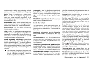 When driving in areas using road salt or other          Windshield Clean the windshield on a regular          the brake booster function. Be certain to keep the
corrosive materials, check lubrication frequently.      basis. Check the windshield at least every six        floor mat away from the pedal.
                                                        months for cracks or other damage. Have a dam-
Lights* Clean the headlights on a regular basis.                                                              Brakes Check that the brakes do not pull the
                                                        aged windshield repaired by a qualified repair
Make sure that the headlights, stop lights, tail                                                              vehicle to one side when applied.
                                                        facility.
lights, turn signal lights, and other lights are all
                                                                                                              Parking brake* Check that the lever/pedal has
operating properly and installed securely. Also         Windshield wiper blades* Check for cracks or
                                                                                                              the proper travel and confirm that your vehicle is
check headlight aim.                                    wear if they do not wipe properly.
                                                                                                              held securely on a fairly steep hill with only the
Road wheel nuts* When checking the tires,               Inside the vehicle                                    parking brake applied.
make sure no wheel nuts are missing, and check
for any loose wheel nuts. Tighten if necessary.         The maintenance items listed here should be           Seats Check seat position controls such as seat
                                                        checked on a regular basis, such as when per-         adjusters, seatback recliner, etc. to ensure they
Tire rotation* Tires should be rotated every                                                                  operate smoothly and all latches lock securely in
                                                        forming periodic maintenance, cleaning the ve-
7,500 miles (12,000 km).                                                                                      every position. Check that the head restraints
                                                        hicle, etc.
Tires* Check the pressure with a gauge often                                                                  move up and down smoothly and the locks (if so
and always prior to long distance trips. If neces-      Additional information on the following               equipped) hold securely in all latched positions.
sary, adjust the pressure in all tires, including the   items with an “*” is found later in this sec-
                                                        tion.                                                 Seat belts Check that all parts of the seat belt
spare, to the pressure specified. Check carefully
                                                                                                              system (for example, buckles, anchors, adjusters
for damage, cuts or excessive wear.                     Accelerator pedal Check the pedal for smooth          and retractors) operate properly and smoothly,
Wheel alignment and balance If the vehicle              operation and make sure the pedal does not bind       and are installed securely. Check the belt web-
should pull to either side while driving on a           or require uneven effort. Keep the floor mat away     bing for cuts, fraying, wear or damage.
straight and level road, or if you detect uneven or     from the pedal.
                                                                                                              Steering wheel Check for changes in the steer-
abnormal tire wear, there may be a need for wheel
                                                        Automatic transmission P (Park) position              ing system, such as excessive freeplay, hard
alignment. If the steering wheel or seat vibrates at
                                                        mechanism On a fairly steep hill check that your      steering or strange noises.
normal highway speeds, wheel balancing may be
needed.                                                 vehicle is held securely with the selector lever in   Warning lights and chimes Make sure all
                                                        the P (Park) position without applying any brakes.    warning lights and chimes are operating properly.
 ● For additional information regarding tires,
   refer to “Important Tire Safety Information”         Brake pedal and booster* Check the pedal for          Windshield wiper and washer* Check that
   (US) or “Tire Safety Information” (Canada) in        smooth operation and make sure it has the proper      the wipers and washer operate properly and that
   the Warranty Information Booklet .                   distance under it when depressed fully. Check         the wipers do not streak.
                                                                                                                 Maintenance and do-it-yourself 8-3




                                                                                      ੬ REVIEW COPY—2006 Pathfinder (pat)
                                                                                      Owners Manual—USA_English (nna)
                                                                                      08/01/05—cathy ੭
 