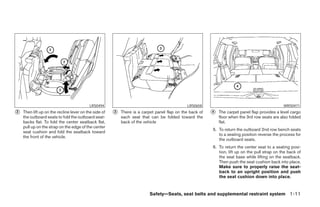 LRS0494                                            LRS0658                                            WRS0471
᭺
2   Then lift up on the recline lever on the side of   ᭺
                                                       3   There is a carpet panel flap on the back of   ᭺
                                                                                                         4   The carpet panel flap provides a level cargo
    the outboard seats to fold the outboard seat-          each seat that can be folded toward the           floor when the 3rd row seats are also folded
    backs flat. To fold the center seatback flat,          back of the vehicle                               flat.
    pull up on the strap on the edge of the center
                                                                                                         5. To return the outboard 2nd row bench seats
    seat cushion and fold the seatback toward
                                                                                                            to a seating position reverse the process for
    the front of the vehicle.
                                                                                                            the outboard seats.
                                                                                                         6. To return the center seat to a seating posi-
                                                                                                            tion, lift up on the pull strap on the back of
                                                                                                            the seat base while lifting on the seatback.
                                                                                                            Then push the seat cushion back into place.
                                                                                                            Make sure to properly raise the seat-
                                                                                                            back to an upright position and push
                                                                                                            the seat cushion down into place.


                                                                          Safety—Seats, seat belts and supplemental restraint system 1-11




                                                                                   ੬ REVIEW COPY—2006 Pathfinder (pat)
                                                                                   Owners Manual—USA_English (nna)
                                                                                   07/29/05—cathy ੭
 