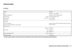 SPECIFICATIONS


ENGINE

Model                                                                                                     VQ40DE

Type                                                                                                      Gasoline, 4-cycle, DOHC
Cylinder arrangement                                                                                      6-cylinder, V-block, Slanted at 60°
Bore x Stroke                                                                                    in (mm) 3.760 x 3.622 (95.5 x 92)
Displacement                                                                                  cu in (cm3) 241.30 (3,954)
Firing order                                                                                              1–2–3–4–5–6

Idle speed

A/T (in “N” position)                                                                                     See the “Emission Control Information label” on the under-
Ignition timing (degree B.T.D.C. at idle speed)                                                           side of the hood.

CO % at idle

                                                                                                Standard PLFR5A-11
Spark plug                                                                                           Hot PLFR4A-11
                                                                                                    Cold PLFR6A-11

Spark plug gap (Nominal)                                                                         in (mm) 0.043 (1.1)

Camshaft operation                                                                                        Timing chain

The spark ignition system of this vehicle meets all requirements of the Canadian Interference-Causing Equipment Regulations.




                                                                                                         Technical and consumer information 9-7




                                                                                   ੬ REVIEW COPY—2006 Pathfinder (pat)
                                                                                   Owners Manual—USA_English (nna)
                                                                                   08/01/05—cathy ੭
 
