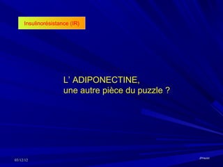 Insulinorésistance (IR)




                     L’ ADIPONECTINE,
                     une autre pièce du puzzle ?




                                                   JPHaulot
03/12/12
 