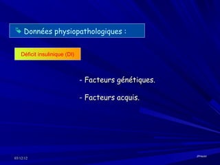  Données physiopathologiques :


   Déficit insulinique (DI)



                              - Facteurs génétiques.

                              - Facteurs acquis.




                                                       JPHaulot
03/12/12
 