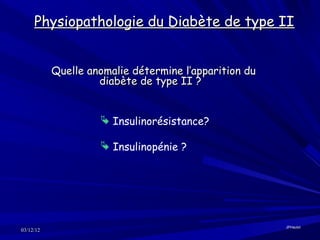 Physiopathologie du Diabète de type II


           Quelle anomalie détermine l’apparition du
                    diabète de type II ?


                     Insulinorésistance?

                     Insulinopénie ?




                                                       JPHaulot
03/12/12
 