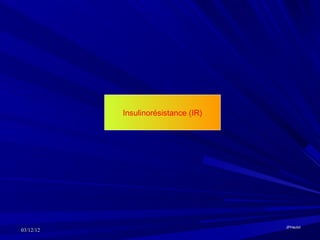 Insulinorésistance (IR)




                                     JPHaulot
03/12/12
 