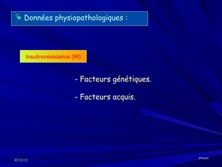  Données physiopathologiques :




      Insulinorésistance (IR)



                          - Facteurs génétiques.

                          - Facteurs acquis.




                                                   JPHaulot
03/12/12
 