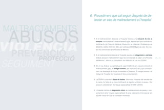 1. Si el maltractament detectat a l’hospital implica una situació de risc o
sospita d’abús sexual o maltractament agut, aquest farà una consulta i/o
notificació a la Direcció General d’Atenció a la Infància i l’Adolescència
(DGAIA), telèfon 935 524 505, a/e notificacioRUMI@gencat.net). Així ma-
teix ho comunicarà a la Fiscalia de Menors.
2. Si el maltractament detectat a l’hospital suposa un diagnòstic o certesa
d’abús sexual o maltractament agut es comunicarà al Jutjat i a la Fiscalia
de Menors i, alhora, es consultarà i es notificarà el cas a la DGAIA.
3. En el cas d’abús sexual (situació urgent definida en aquest protocol) o
maltractament greu, el metge forense, per indicació del jutjat correspo-
nent, es desplaça de forma immediata a l’hospital. El metge forense i el
metge de l’hospital fan l’exploració física conjuntament.
4. La DGAIA consulta la base de dades, informa a l’hospital del resultat de
la cerca, fa l’alta de la nova notificació al registre unificat, si escau, i ho
posa en coneixement de l’equip especialitzat (EVAMI o EAIA).
5. L’hospital notifica el diagnòstic clínic de maltractament als pares i, con-
juntament amb l’equip especialitzat, fa una valoració clinicosocial en
aquells casos en què es consideri necessari.
6. Procediment que cal seguir després de de-
tectar un cas de maltractament a l’hospital
30 31
PROTECCIÓ
SEGUIMENT
MALTRACTAMENTS
VIOLÈNCIA
ABUSOS
PREVENCIÓ
ÍNDEX
 