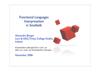 Functional Languages
      Interpretation
        in Smalltalk

Alexandre Bergel
Lero & DSG, Trinity College Dublin,
Ireland

Alexandre.Bergel@cs.tcd.ie
www.cs.tcd.ie/Alexandre.Bergel

November 2006