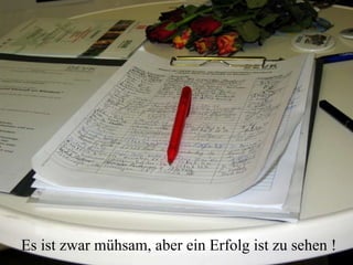 Es ist zwar mühsam, aber ein Erfolg ist zu sehen ! 