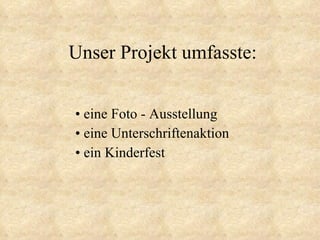 Unser Projekt umfasste: eine Foto - Ausstellung eine Unterschriftenaktion ein Kinderfest 