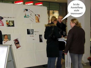 Ist die  Ausstellung nicht  interessant? 
