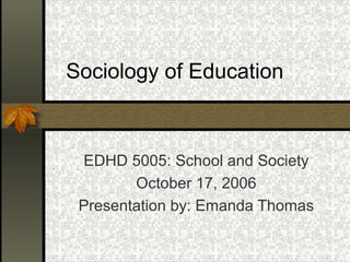 Sociology of Education
EDHD 5005: School and Society
October 17, 2006
Presentation by: Emanda Thomas
 