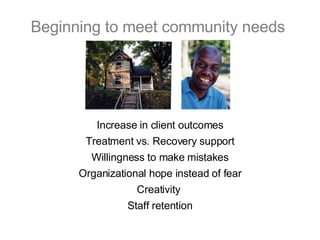 Beginning to meet community needs  Increase in client outcomes Treatment vs. Recovery support Willingness to make mistakes Organizational hope instead of fear Creativity  Staff retention 