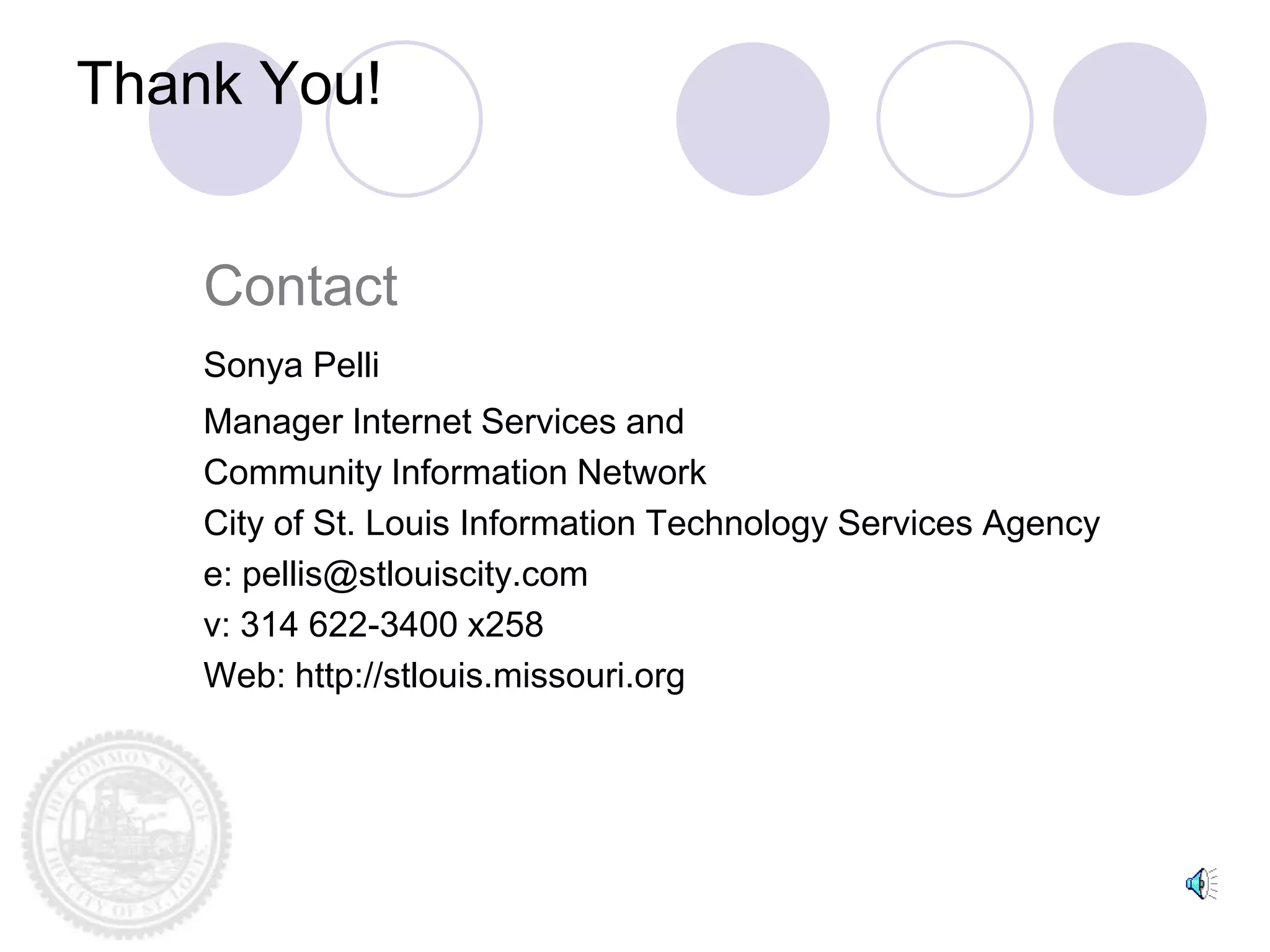 Thank You!


    Contact
    Sonya Pelli
    Manager Internet Services and
    Community Information Network
    City of St. Louis Information Technology Services Agency
    e: pellis@stlouiscity.com
    v: 314 622-3400 x258
    Web: http://stlouis.missouri.org
 