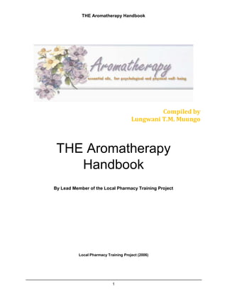 THE Aromatherapy Handbook
Compiled by
Lungwani T.M. Muungo
THE Aromatherapy
Handbook
By Lead Member of the Local Pharmacy Training Project
Local Pharmacy Training Project (2006)
1
 