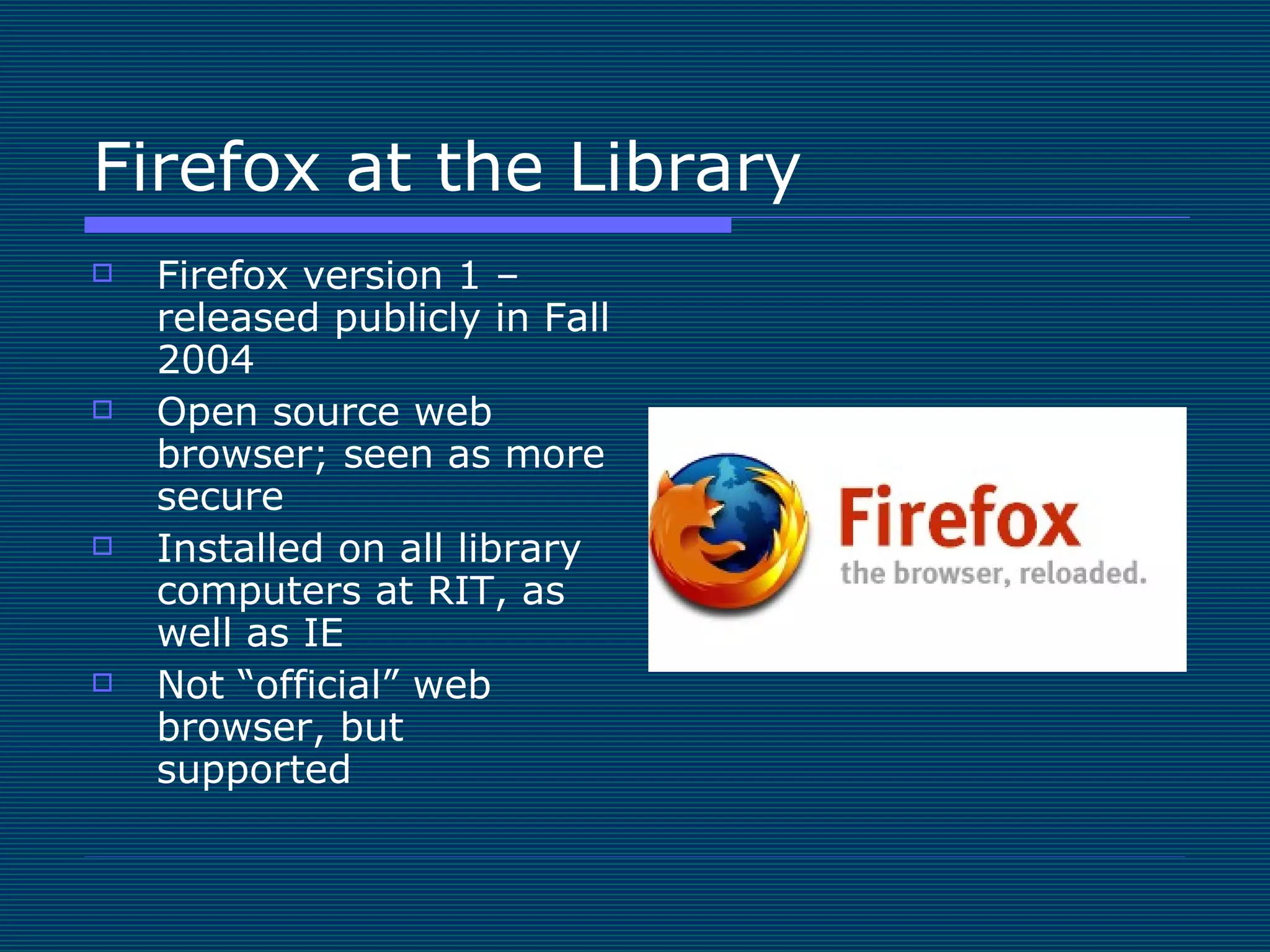 Firefox at the Library Firefox version 1 – released publicly in Fall 2004 Open source web browser; seen as more secure Installed on all library computers at RIT, as well as IE Not “official” web browser, but supported 