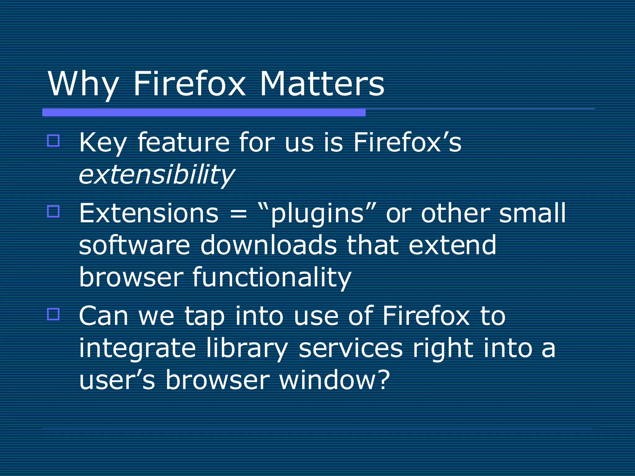 Why Firefox Matters Key feature for us is Firefox’s  extensibility Extensions = “plugins” or other small software downloads that extend browser functionality Can we tap into use of Firefox to integrate library services right into a user’s browser window? 