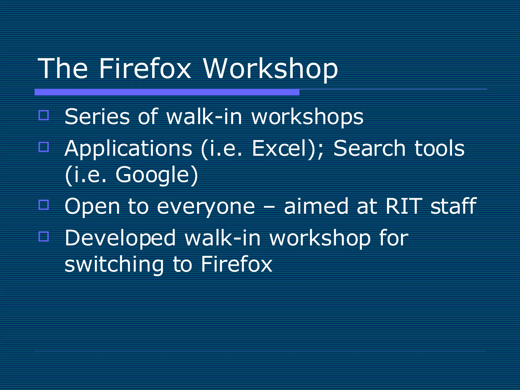 The Firefox Workshop Series of walk-in workshops Applications (i.e. Excel); Search tools (i.e. Google) Open to everyone – aimed at RIT staff Developed walk-in workshop for switching to Firefox 