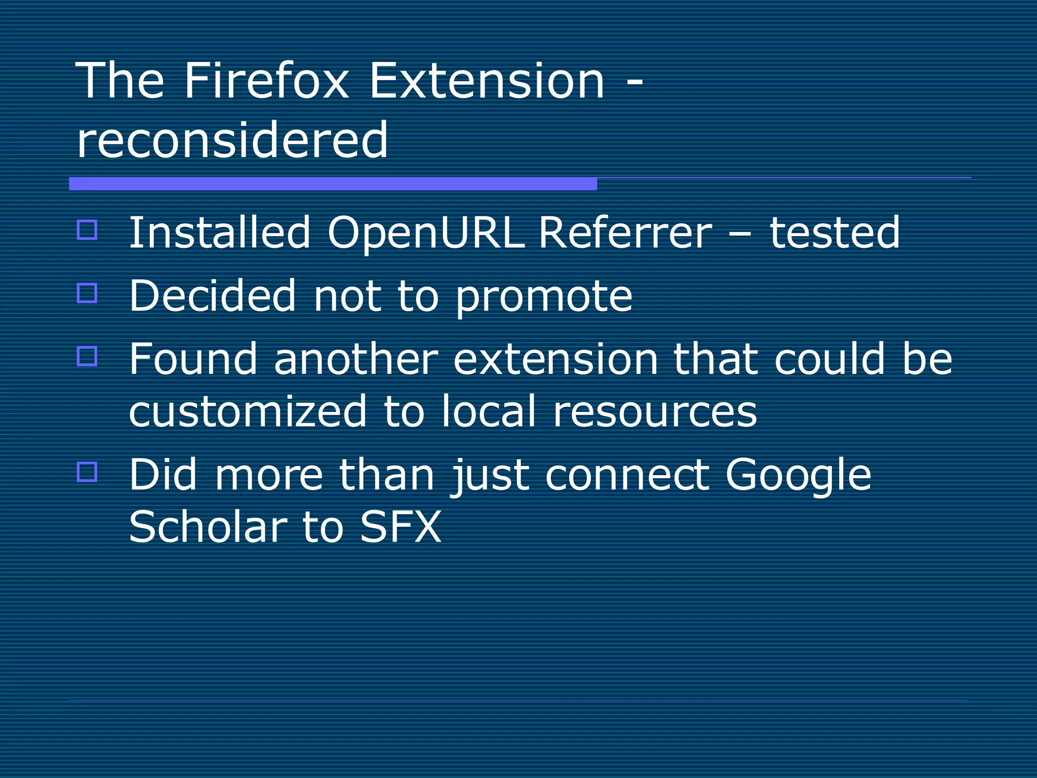 The Firefox Extension - reconsidered Installed OpenURL Referrer – tested Decided not to promote Found another extension that could be customized to local resources Did more than just connect Google Scholar to SFX 