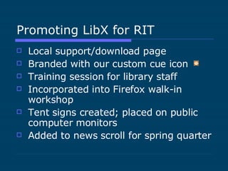 Promoting LibX for RIT Local support/download page Branded with our custom cue icon  Training session for library staff Incorporated into Firefox walk-in workshop Tent signs created; placed on public computer monitors Added to news scroll for spring quarter 