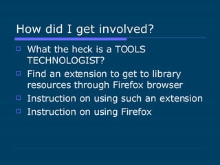 How did I get involved? What the heck is a TOOLS TECHNOLOGIST? Find an extension to get to library resources through Firefox browser Instruction on using such an extension Instruction on using Firefox 