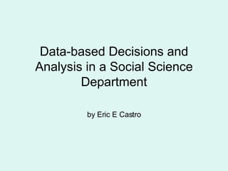 Data-based Decisions and Analysis in a Social Science Department by Eric E Castro 