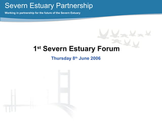 Severn Estuary Partnership
Working in partnership for the future of the Severn Estuary
1st
Severn Estuary Forum
Thursday 8th
June 2006
 
