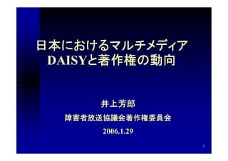 日本におけるマルチメディア
 DAISYと著作権の動向


      井上芳郎
  障害者放送協議会著作権委員会
      2006.1.29
                   1
 