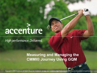 Copyright © 2005 Accenture All Rights Reserved. Accenture, its logo, and Accenture High Performance Delivered are trademarks of Accenture.
Measuring and Managing the
CMMI® Journey Using GQM
 