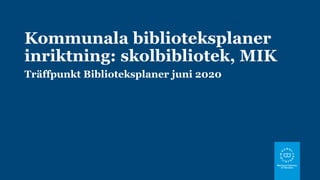 Kommunala biblioteksplaner
inriktning: skolbibliotek, MIK
Träffpunkt Biblioteksplaner juni 2020
 
