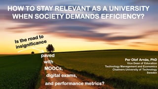 HOW TO STAY RELEVANT AS A UNIVERSITY
WHEN SOCIETY DEMANDS EFFICIENCY?
Is the road to
insignificance
paved
MOOCs,
digital exams,
and performance metrics?
Per Olof Arnäs, PhD
Vice Dean of Education
Technology Management and Economics
Chalmers University of Technology
Sweden
with
 