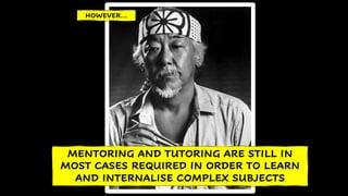 HOWEVER…
MENTORING AND TUTORING ARE STILL IN
MOST CASES REQUIRED IN ORDER TO LEARN
AND INTERNALISE COMPLEX SUBJECTS
 