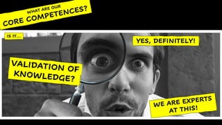 IS IT…
VALIDATION OFKNOWLEDGE?
YES, DEFINITELY!
WE ARE EXPERTS
AT THIS!
WHAT ARE OUR
CORE COMPETENCES?
 
