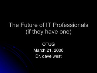 The Future of IT Professionals (if they have one) OTUG March 21, 2006 Dr. dave west 